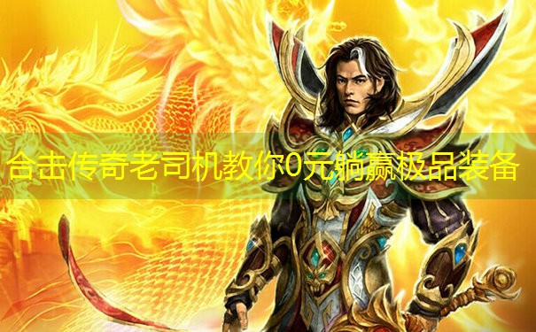 合击传奇老司机教你0元躺赢极品装备