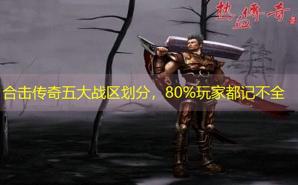 合击传奇五大战区划分，80%玩家都记不全