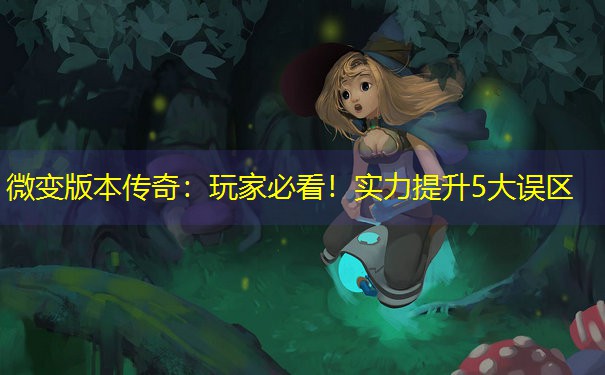 微变版本传奇：玩家必看！实力提升5大误区