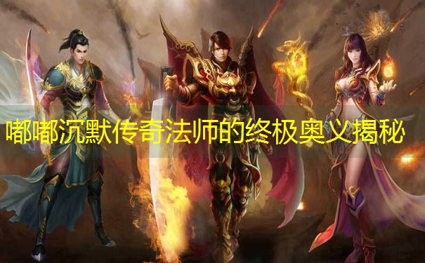 嘟嘟沉默传奇法师的终极奥义揭秘