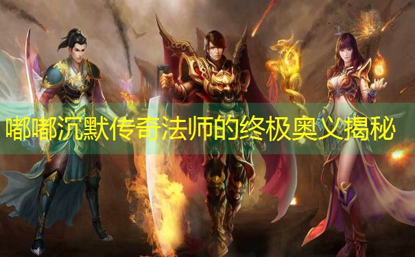 嘟嘟沉默传奇法师的终极奥义揭秘