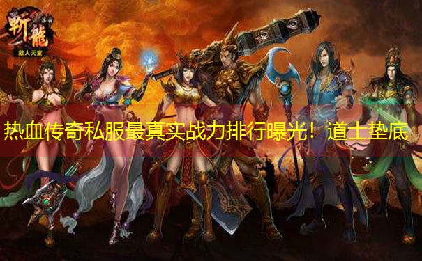 热血传奇私服最真实战力排行曝光!道士垫底 热血传奇私服最真实战力排行曝光!道士垫底