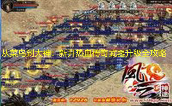 从菜鸟到大神:新开热血传奇武器升级全攻略 从菜鸟到大神:新开热血传奇武器升级全攻略