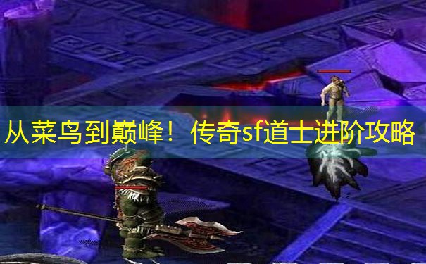 从菜鸟到巅峰！传奇sf道士进阶攻略
