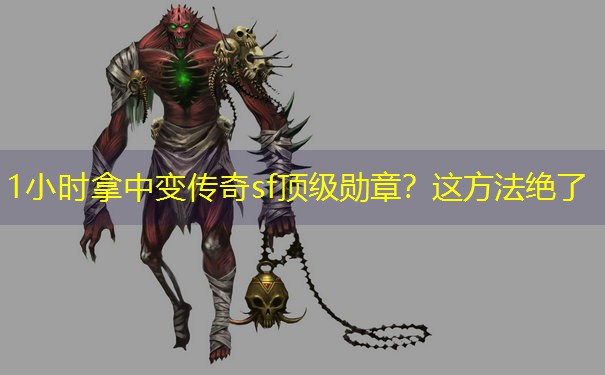 1小时拿中变传奇sf顶级勋章?这方法绝了 1小时拿中变传奇sf顶级勋章?这方法绝了