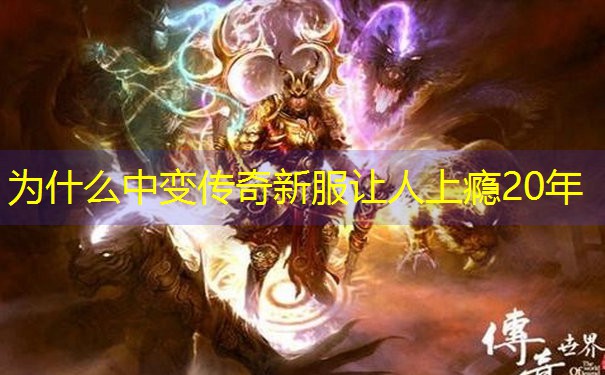 为什么中变传奇新服让人上瘾20年 为什么中变传奇新服让人上瘾20年