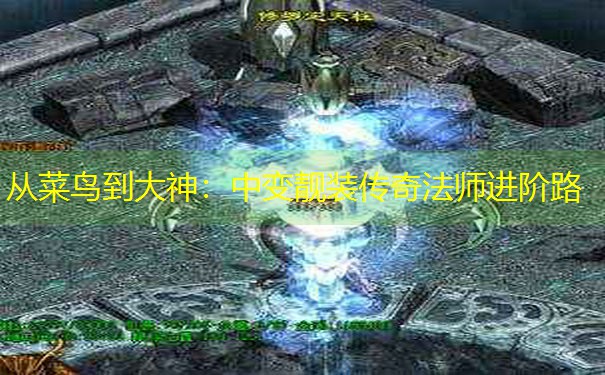 从菜鸟到大神:中变靓装传奇法师进阶路 从菜鸟到大神:中变靓装传奇法师进阶路