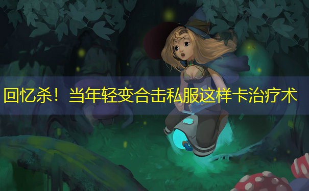 <b>回忆杀！当年轻变合击私服这样卡治疗术</b>