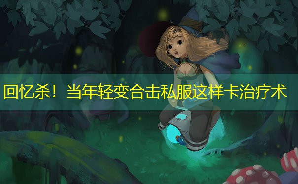 回忆杀！当年轻变合击私服这样卡治疗术