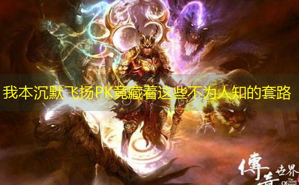 我本沉默飞扬PK竟藏着这些不为人知的套路