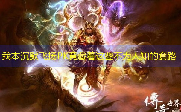 我本沉默飞扬PK竟藏着这些不为人知的套路