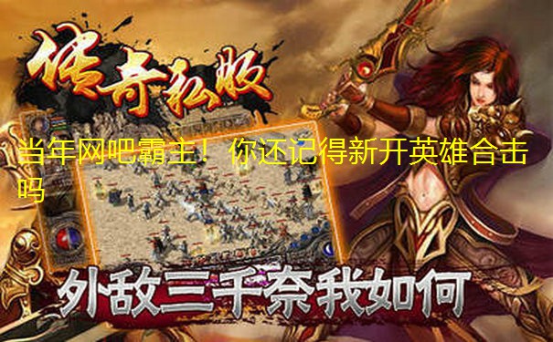 当年网吧霸主！你还记得新开英雄合击吗